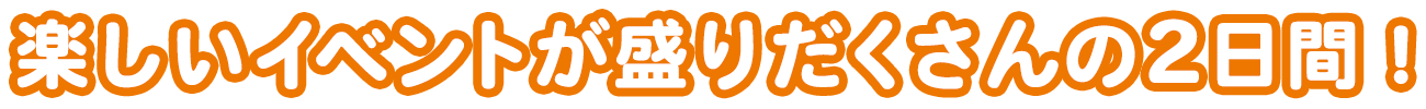 楽しいイベントが盛りだくさんの2日間！