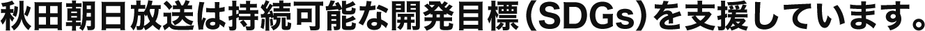 秋田朝日放送は持続可能な開発目標（SDGs）を支援しています。
